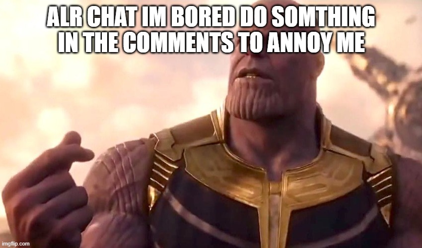 thanos snap | ALR CHAT IM BORED DO SOMTHING IN THE COMMENTS TO ANNOY ME | image tagged in thanos snap | made w/ Imgflip meme maker