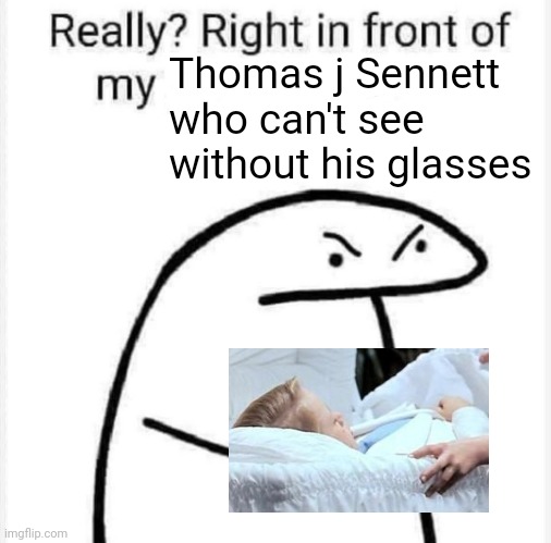 Really? Right in front of my? | Thomas j Sennett who can't see without his glasses | image tagged in really right in front of my | made w/ Imgflip meme maker