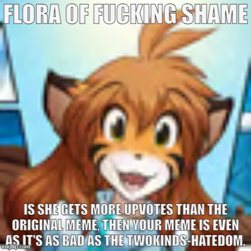 Flora | FLORA OF FUCKING SHAME IS SHE GETS MORE UPVOTES THAN THE ORIGINAL MEME, THEN YOUR MEME IS EVEN AS IT'S AS BAD AS THE TWOKINDS-HATEDOM. | image tagged in flora | made w/ Imgflip meme maker