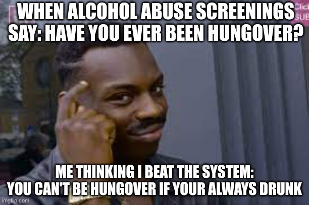addicts be like | WHEN ALCOHOL ABUSE SCREENINGS SAY: HAVE YOU EVER BEEN HUNGOVER? ME THINKING I BEAT THE SYSTEM: YOU CAN'T BE HUNGOVER IF YOUR ALWAYS DRUNK | image tagged in addiction,this will make a fine addition to my collection,funny | made w/ Imgflip meme maker