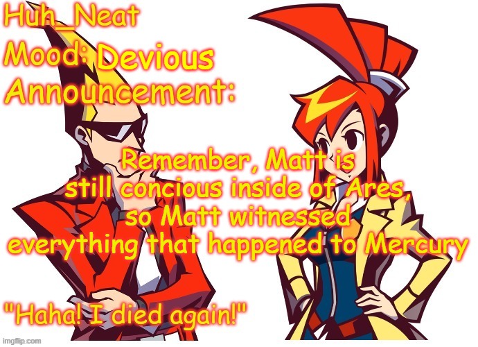 I spared him from seeing confetti died tho | Devious; Remember, Matt is still concious inside of Ares, so Matt witnessed everything that happened to Mercury | image tagged in huh_neat ghost trick temp thanks knockout offical | made w/ Imgflip meme maker