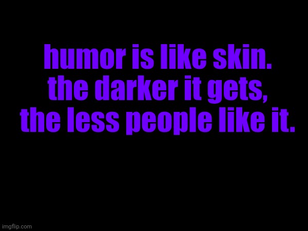 you stupid ni- | humor is like skin.
the darker it gets, the less people like it. | made w/ Imgflip meme maker
