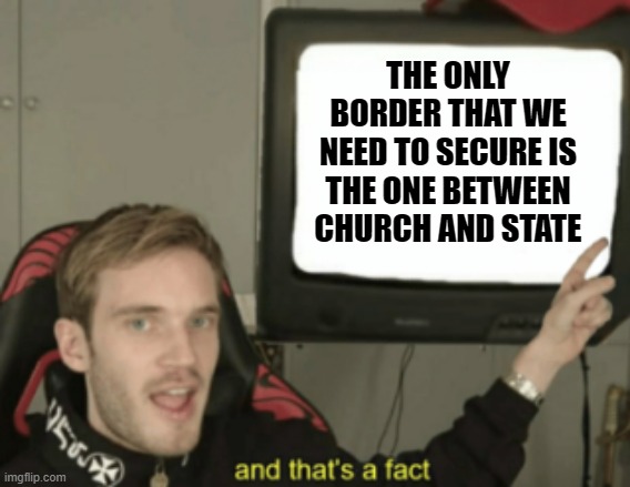 Fun facts in PoliticsTOO. | THE ONLY BORDER THAT WE NEED TO SECURE IS THE ONE BETWEEN CHURCH AND STATE | image tagged in and that's a fact,religion,church,state,government,first amendment | made w/ Imgflip meme maker