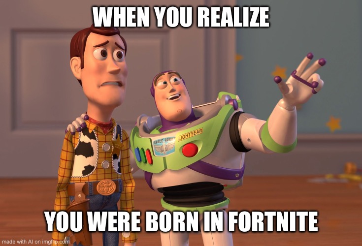 Imgflip AI is crazy | WHEN YOU REALIZE; YOU WERE BORN IN FORTNITE | image tagged in memes,x x everywhere,dumb,artificial intelligence,weird,funny | made w/ Imgflip meme maker