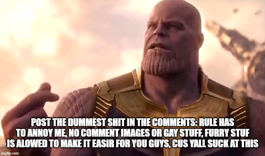 thanos snap | POST THE DUMMEST SHIT IN THE COMMENTS: RULE HAS TO ANNOY ME, NO COMMENT IMAGES OR GAY STUFF, FURRY STUF IS ALOWED TO MAKE IT EASIR FOR YOU GUYS, CUS YALL SUCK AT THIS | image tagged in thanos snap | made w/ Imgflip meme maker