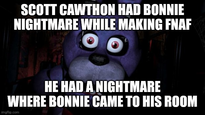 FNAF Bonnie | SCOTT CAWTHON HAD BONNIE NIGHTMARE WHILE MAKING FNAF; HE HAD A NIGHTMARE WHERE BONNIE CAME TO HIS ROOM | image tagged in fnaf bonnie | made w/ Imgflip meme maker
