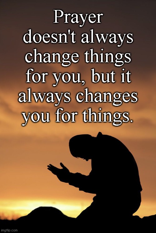 Prayer | Prayer doesn't always change things for you, but it always changes you for things. | image tagged in prayer | made w/ Imgflip meme maker