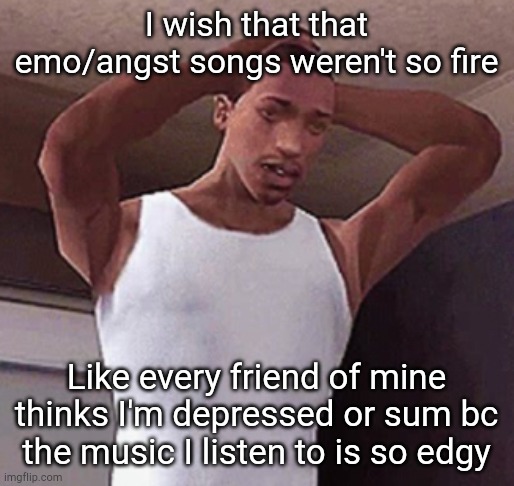 I swear I don't hate the world, the songs do | I wish that that emo/angst songs weren't so fire; Like every friend of mine thinks I'm depressed or sum bc the music I listen to is so edgy | image tagged in stressed cj temp | made w/ Imgflip meme maker