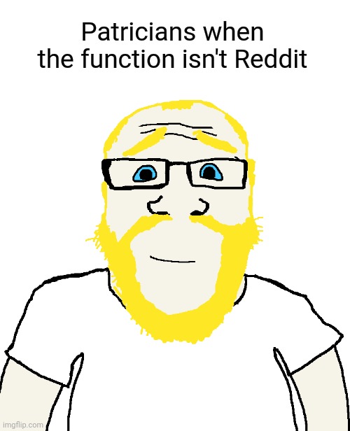 Patricians when the function isn't Reddit | made w/ Imgflip meme maker