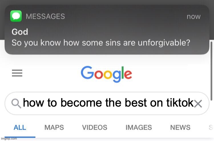 even god knows | how to become the best on tiktok | image tagged in so you know how some sins are unforgivable,tiktok sucks | made w/ Imgflip meme maker