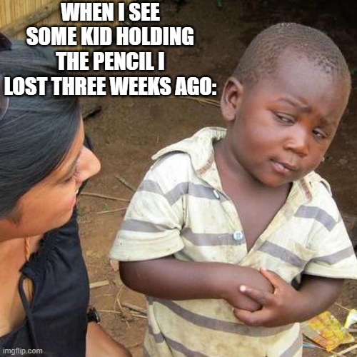 Third World Skeptical Kid | WHEN I SEE SOME KID HOLDING THE PENCIL I LOST THREE WEEKS AGO: | image tagged in memes,third world skeptical kid | made w/ Imgflip meme maker