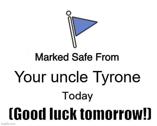 Marked Safe From | Your uncle Tyrone; (Good luck tomorrow!) | image tagged in memes,marked safe from | made w/ Imgflip meme maker