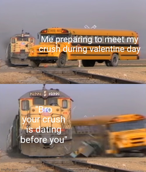 I ate my dog. | Me preparing to meet my crush during valentine day; "Bro your crush is dating before you" | image tagged in a train hitting a school bus,valentine's day | made w/ Imgflip meme maker