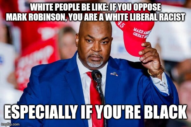 WHITE PEOPLE BE LIKE: IF YOU OPPOSE MARK ROBINSON, YOU ARE A WHITE LIBERAL RACIST; ESPECIALLY IF YOU'RE BLACK | image tagged in white conservatives,republicans,humor,conservatives | made w/ Imgflip meme maker