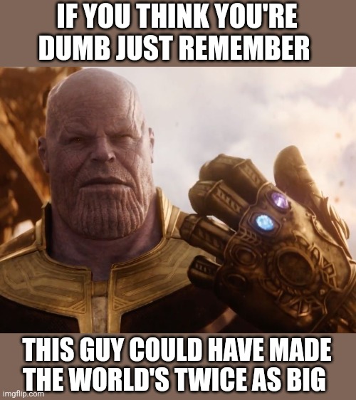 If you think you're dumb | IF YOU THINK YOU'RE DUMB JUST REMEMBER; THIS GUY COULD HAVE MADE THE WORLD'S TWICE AS BIG | image tagged in thanos smile,dumb | made w/ Imgflip meme maker