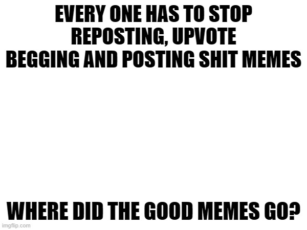 Post better memes. most of the ones below are shit | EVERY ONE HAS TO STOP REPOSTING, UPVOTE BEGGING AND POSTING SHIT MEMES; WHERE DID THE GOOD MEMES GO? | image tagged in imgflip | made w/ Imgflip meme maker