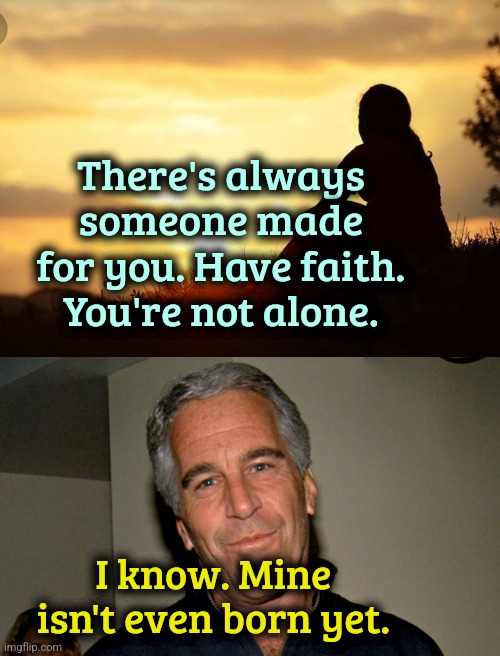 Wait! | There's always someone made for you. Have faith. You're not alone. I know. Mine isn't even born yet. | image tagged in positive motivation in life,jeffrey epstein,dark humor | made w/ Imgflip meme maker