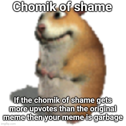 Chomik of shame If the chomik of shame gets more upvotes than the original meme then your meme is garbage | made w/ Imgflip meme maker