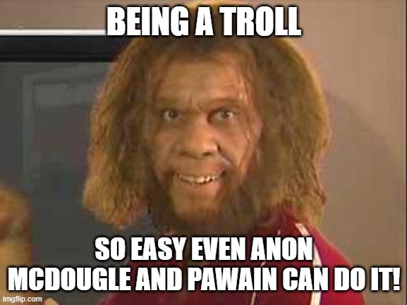 Caveman Trolling  Trolls | BEING A TROLL; SO EASY EVEN ANON MCDOUGLE AND PAWAIN CAN DO IT! | image tagged in caveman | made w/ Imgflip meme maker