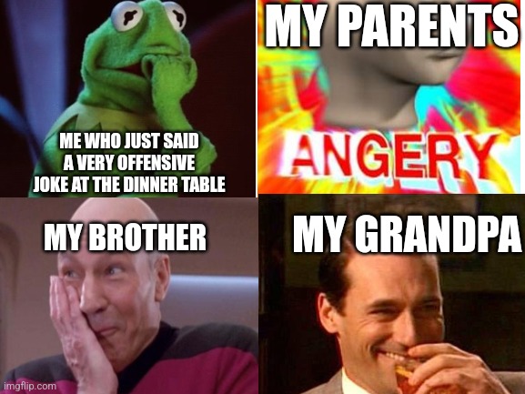 Insert Image title | MY PARENTS; ME WHO JUST SAID A VERY OFFENSIVE JOKE AT THE DINNER TABLE; MY GRANDPA; MY BROTHER | image tagged in relatable memes | made w/ Imgflip meme maker