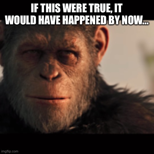 Gorilla Madness | IF THIS WERE TRUE, IT WOULD HAVE HAPPENED BY NOW... | image tagged in gorilla madness | made w/ Imgflip meme maker