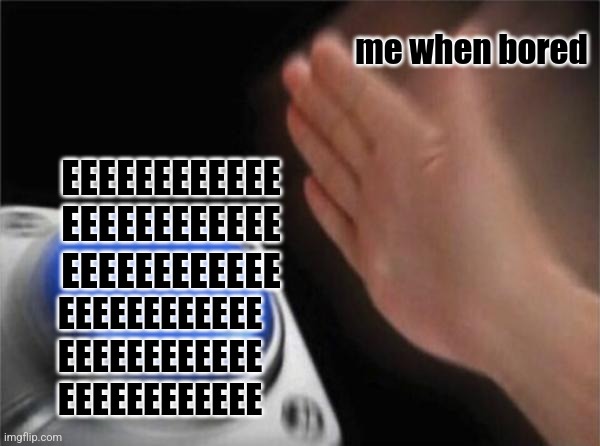 EEEEEEEEEEEEEEE | me when bored; EEEEEEEEEEEE EEEEEEEEEEEE EEEEEEEEEEEE; EEEEEEEEEEEE EEEEEEEEEEEE EEEEEEEEEEEE | image tagged in memes,blank nut button,boredom | made w/ Imgflip meme maker