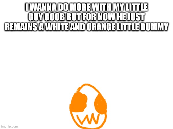 Why he built like an egg :pray_hands: | I WANNA DO MORE WITH MY LITTLE GUY GOOB BUT FOR NOW HE JUST REMAINS A WHITE AND ORANGE LITTLE DUMMY | made w/ Imgflip meme maker