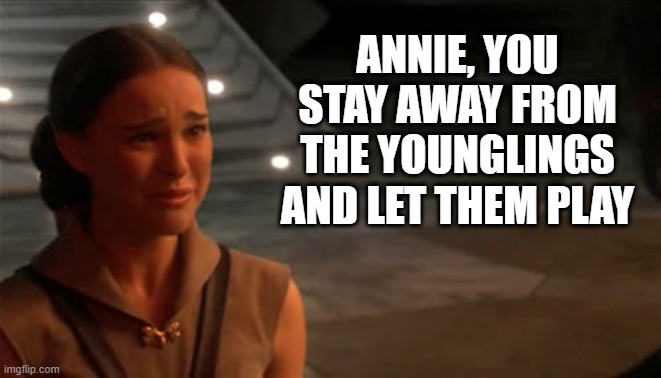 Padme You're breaking my heart | ANNIE, YOU STAY AWAY FROM THE YOUNGLINGS AND LET THEM PLAY | image tagged in padme you're breaking my heart | made w/ Imgflip meme maker