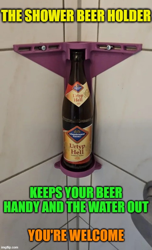 Does it come with the beer? Asking for a friend | THE SHOWER BEER HOLDER; KEEPS YOUR BEER HANDY AND THE WATER OUT; YOU'RE WELCOME | image tagged in beer,shower,cold beer here,hold my beer,the most interesting man in the world,craft beer | made w/ Imgflip meme maker