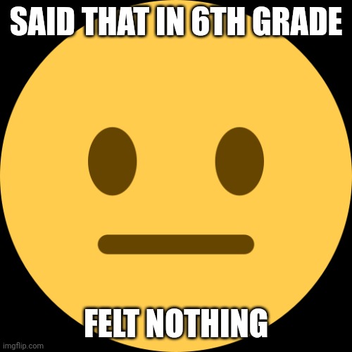 Neutral Emoji | SAID THAT IN 6TH GRADE FELT NOTHING | image tagged in neutral emoji | made w/ Imgflip meme maker