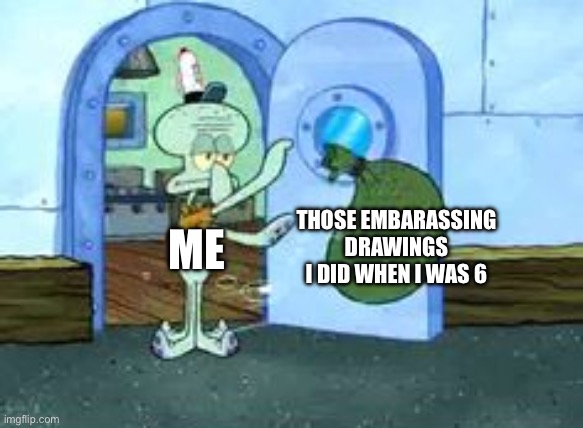 Squidward throwing out trash | THOSE EMBARASSING DRAWINGS I DID WHEN I WAS 6; ME | image tagged in squidward throwing out trash,embarrassing,6 yo me | made w/ Imgflip meme maker