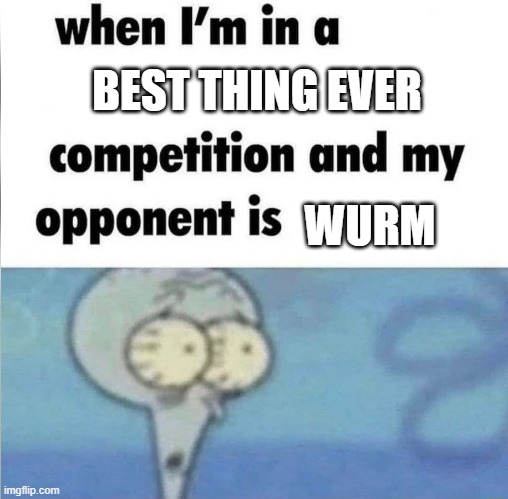 whe i'm in a competition and my opponent is | BEST THING EVER; WURM | image tagged in whe i'm in a competition and my opponent is | made w/ Imgflip meme maker