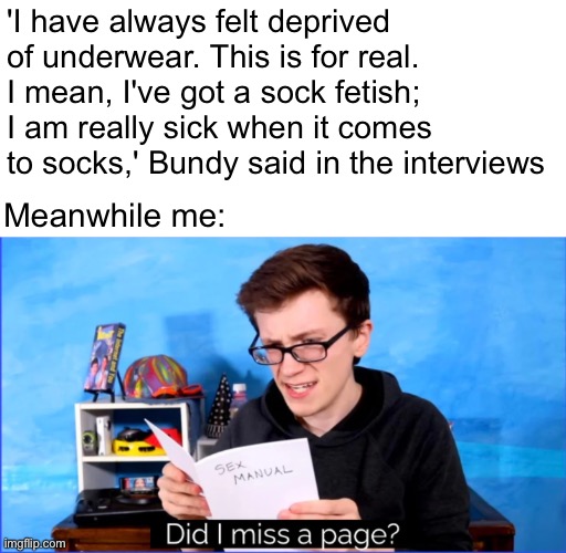 Did I miss a page? | 'I have always felt deprived of underwear. This is for real. I mean, I've got a sock fetish; I am really sick when it comes to socks,' Bundy said in the interviews; Meanwhile me: | image tagged in did i miss a page,ted bundy,serial killers,weird stuff | made w/ Imgflip meme maker