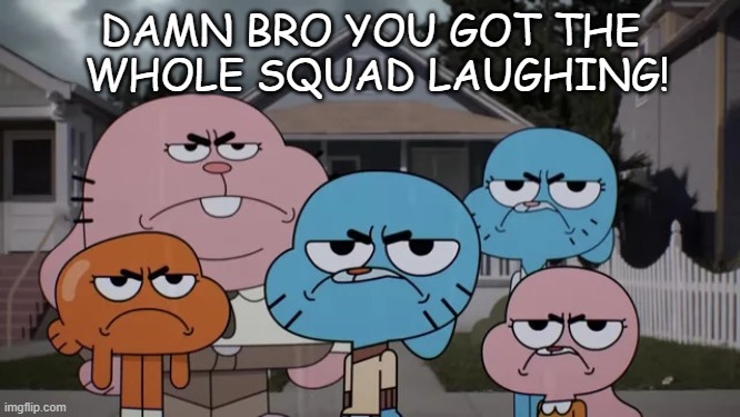 WateredDownSons | DAMN BRO YOU GOT THE
 WHOLE SQUAD LAUGHING! | image tagged in watereddownsons | made w/ Imgflip meme maker
