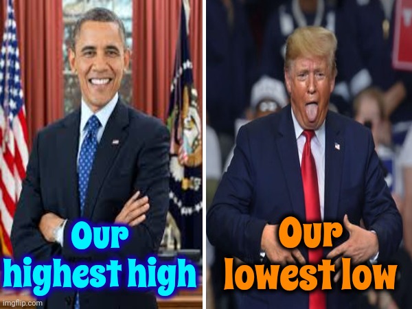 From The Best To The Worst | Our lowest low; Our highest high | image tagged in trump unfit unqualified dangerous,lock him up,malignant narcissist,scumbag trump,scumbag maga,memes | made w/ Imgflip meme maker
