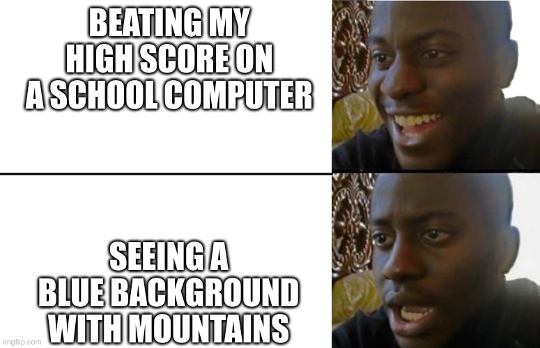 gogaudridan | BEATING MY HIGH SCORE ON A SCHOOL COMPUTER; SEEING A BLUE BACKGROUND WITH MOUNTAINS | image tagged in realization | made w/ Imgflip meme maker