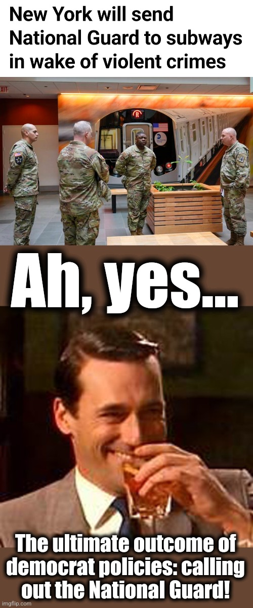 Soon it'll be time to defund the National Guard too | Ah, yes... The ultimate outcome of
democrat policies: calling
out the National Guard! | image tagged in jon hamm mad men,new york city,national guard,subway,crime,democrats | made w/ Imgflip meme maker