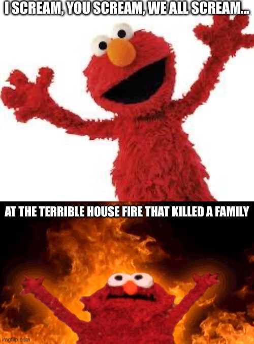 I SCREAM, YOU SCREAM, WE ALL SCREAM…; AT THE TERRIBLE HOUSE FIRE THAT KILLED A FAMILY | image tagged in elmo,elmo fire | made w/ Imgflip meme maker