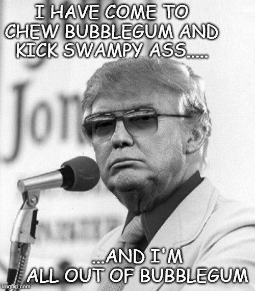 Trump in sunglasses | I HAVE COME TO CHEW BUBBLEGUM AND KICK SWAMPY ASS..... ...AND I'M ALL OUT OF BUBBLEGUM | image tagged in trump in sunglasses | made w/ Imgflip meme maker
