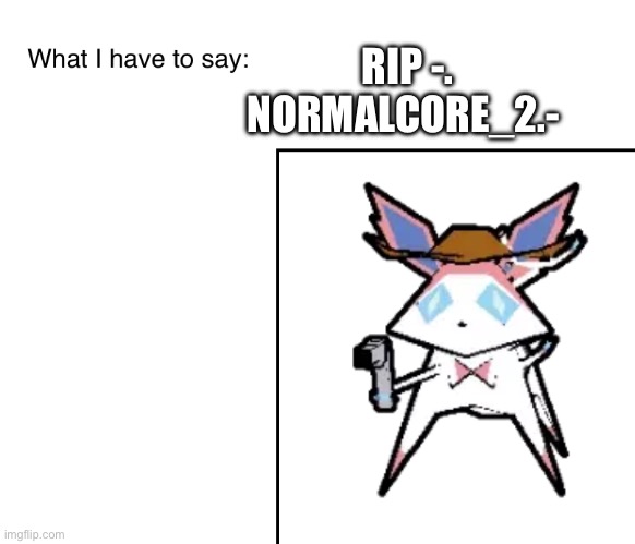 :( | RIP -. NORMALCORE_2.- | image tagged in sylveonthecowboymon s announcement temp | made w/ Imgflip meme maker