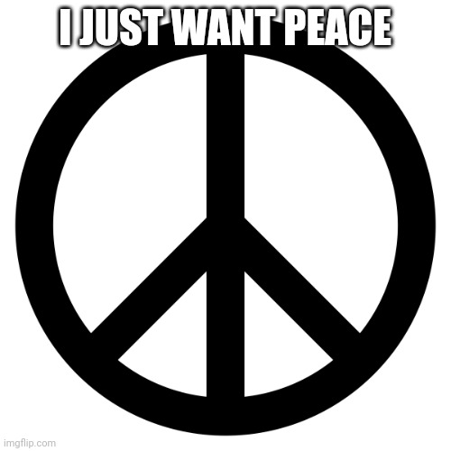 Please | I JUST WANT PEACE | image tagged in peace sign | made w/ Imgflip meme maker