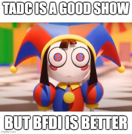 Pomni death stare | TADC IS A GOOD SHOW; BUT BFDI IS BETTER | image tagged in pomni death stare | made w/ Imgflip meme maker