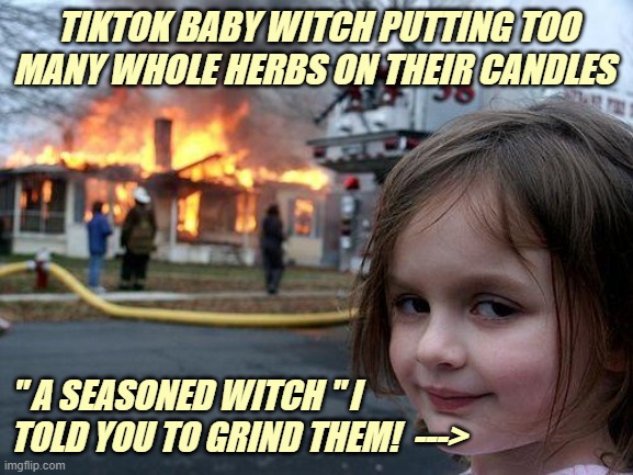 Witchy | TIKTOK BABY WITCH PUTTING TOO MANY WHOLE HERBS ON THEIR CANDLES; " A SEASONED WITCH " I TOLD YOU TO GRIND THEM!  ---> | image tagged in memes,disaster girl | made w/ Imgflip meme maker