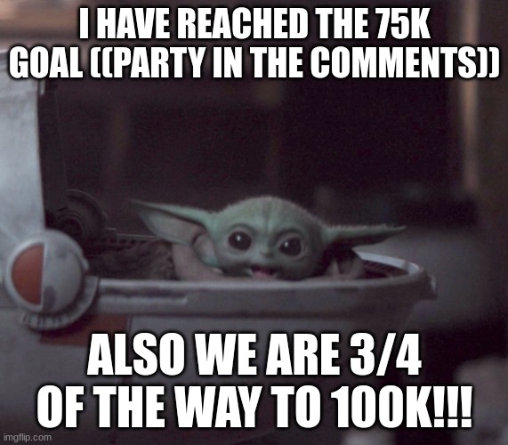 ((made this either yesterday or earlier today and forgot to submit it)) | I HAVE REACHED THE 75K GOAL ((PARTY IN THE COMMENTS)); ALSO WE ARE 3/4 OF THE WAY TO 100K!!! | image tagged in excited baby yoda | made w/ Imgflip meme maker