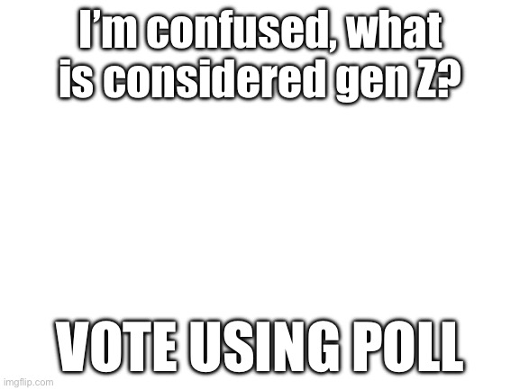 Vote using the link in comments, we gotta settle this | I’m confused, what is considered gen Z? VOTE USING POLL | image tagged in blank white template | made w/ Imgflip meme maker