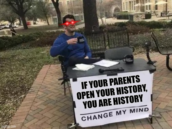 True? Relatable? | IF YOUR PARENTS OPEN YOUR HISTORY, YOU ARE HISTORY | image tagged in memes,change my mind | made w/ Imgflip meme maker