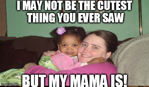 I MAY NOT BE THE CUTEST THING YOU EVER SAW BUT MY MAMA IS! | made w/ Imgflip meme maker