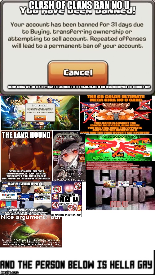 Clash of Clans ban no u | CLASH OF CLANS BAN NO U; CARDS BELOW WILL BE DESTROYED AND BE ABSORBED INTO THIS CARD AND IT THE LAVA HOUND WILL NOT COUNTER THIS | image tagged in memes,blank transparent square,infinite no u | made w/ Imgflip meme maker