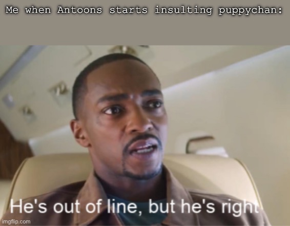 Look it up | Me when Antoons starts insulting puppychan: | image tagged in he's out of line but he's right isolated | made w/ Imgflip meme maker