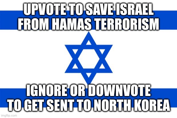 If you support Palestine I respect your opinion. I will support Israel. | UPVOTE TO SAVE ISRAEL FROM HAMAS TERRORISM; IGNORE OR DOWNVOTE TO GET SENT TO NORTH KOREA | image tagged in meme israel | made w/ Imgflip meme maker